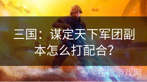 三国：谋定天下军团副本怎么打配合？