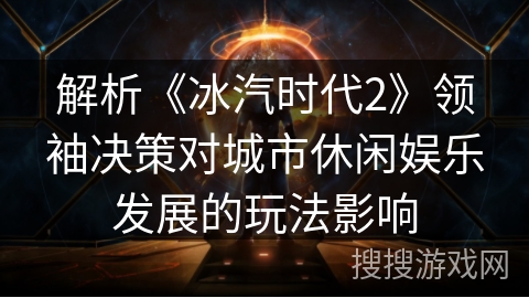 解析《冰汽时代2》领袖决策对城市休闲娱乐发展的玩法影响