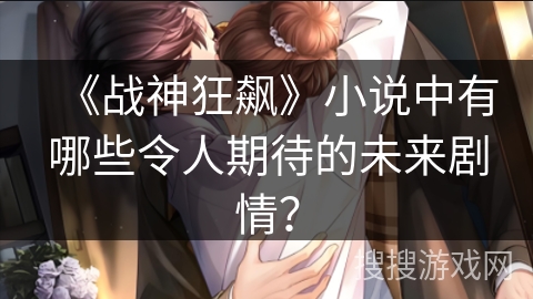 《战神狂飙》小说中有哪些令人期待的未来剧情？