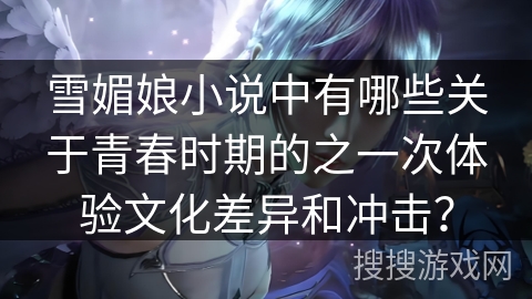 雪媚娘小说中有哪些关于青春时期的之一次体验文化差异和冲击？