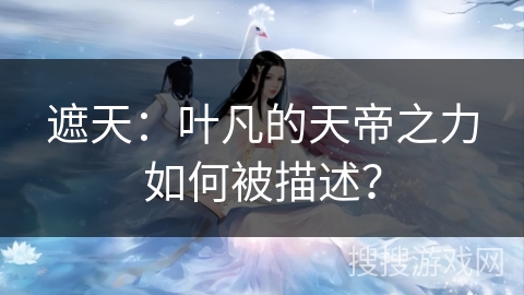 遮天：叶凡的天帝之力如何被描述？