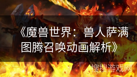 《魔兽世界：兽人萨满图腾召唤动画解析》