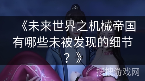 《未来世界之机械帝国有哪些未被发现的细节？》