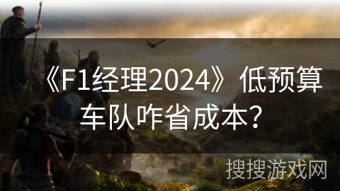 《F1经理2024》低预算车队咋省成本？