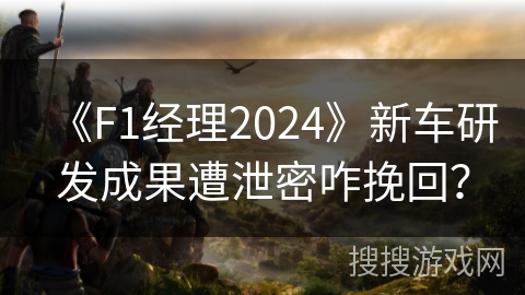 《F1经理2024》新车研发成果遭泄密咋挽回? 《F1经理2024》新车研发成果遭泄密咋挽回?