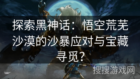 探索黑神话：悟空荒芜沙漠的沙暴应对与宝藏寻觅？