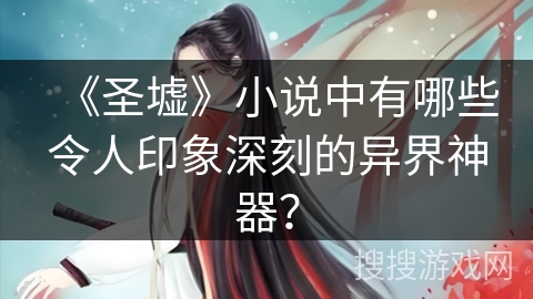 《圣墟》小说中有哪些令人印象深刻的异界神器？