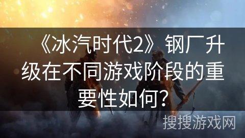 《冰汽时代2》钢厂升级在不同游戏阶段的重要性如何? 《冰汽时代2》钢厂升级在不同游戏阶段的重要性如何?