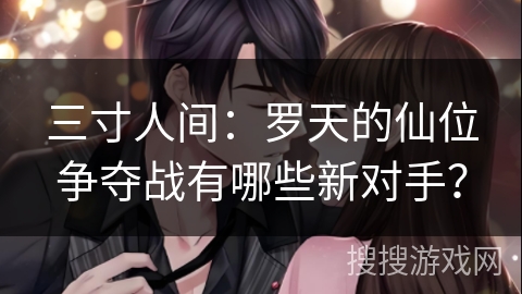 三寸人间：罗天的仙位争夺战有哪些新对手？