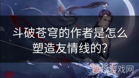 斗破苍穹的作者是怎么塑造友情线的？