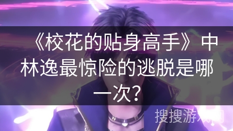 《校花的贴身高手》中林逸最惊险的逃脱是哪一次？