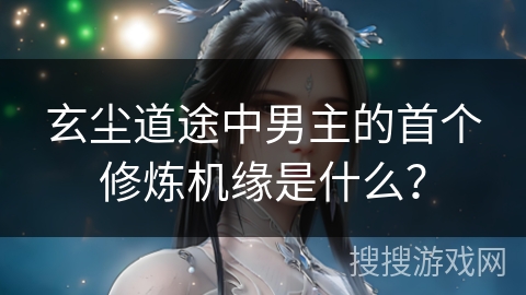 玄尘道途中男主的首个修炼机缘是什么？
