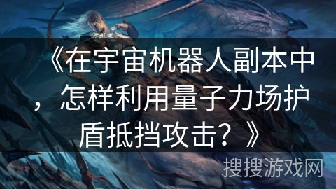 《在宇宙机器人副本中,怎样利用量子力场护盾抵挡攻击?》 《在宇宙机器人副本中,怎样利用量子力场护盾抵挡攻击?》