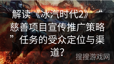 解读《冰汽时代2》“慈善项目宣传推广策略”任务的受众定位与渠道？