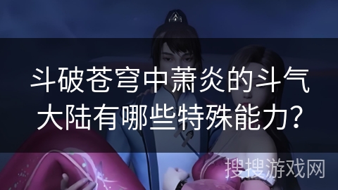 斗破苍穹中萧炎的斗气大陆有哪些特殊能力？