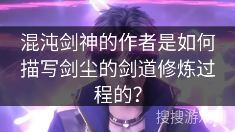 混沌剑神的作者是如何描写剑尘的剑道修炼过程的？