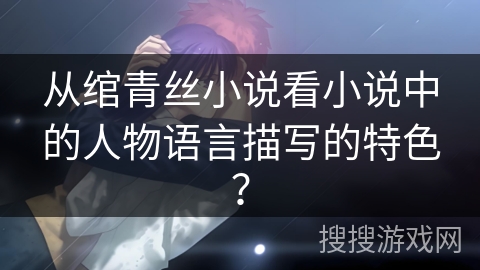 从绾青丝小说看小说中的人物语言描写的特色？