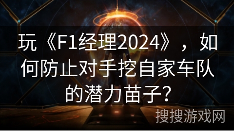玩《F1经理2024》，如何防止对手挖自家车队的潜力苗子？