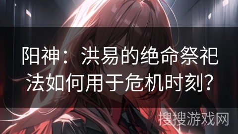 阳神：洪易的绝命祭祀法如何用于危机时刻？