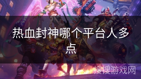 热血封神哪个平台人多点 热血封神哪个平台人多点