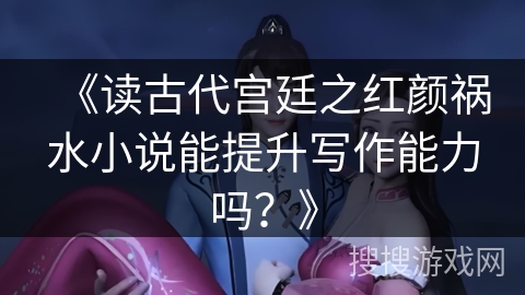 《读古代宫廷之红颜祸水小说能提升写作能力吗？》