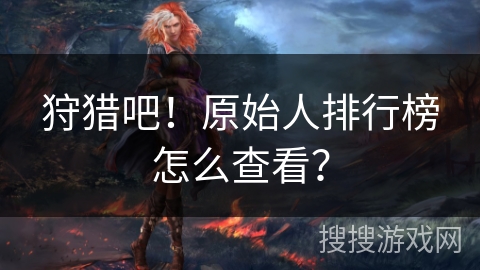 狩猎吧!原始人排行榜怎么查看? 狩猎吧!原始人排行榜怎么查看?