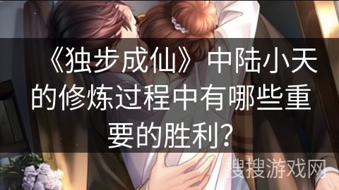 《独步成仙》中陆小天的修炼过程中有哪些重要的胜利？