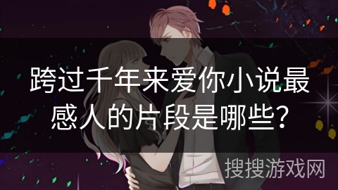 跨过千年来爱你小说最感人的片段是哪些？
