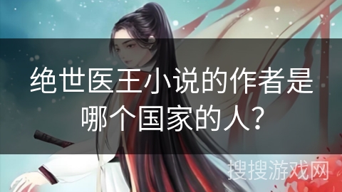 绝世医王小说的作者是哪个国家的人？