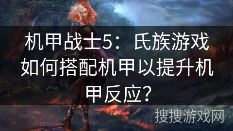机甲战士5:氏族游戏如何搭配机甲以提升机甲反应? 机甲战士5:氏族游戏如何搭配机甲以提升机甲反应?
