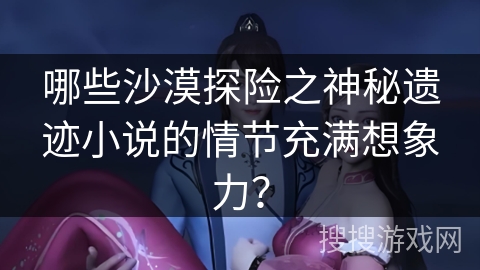 哪些沙漠探险之神秘遗迹小说的情节充满想象力？