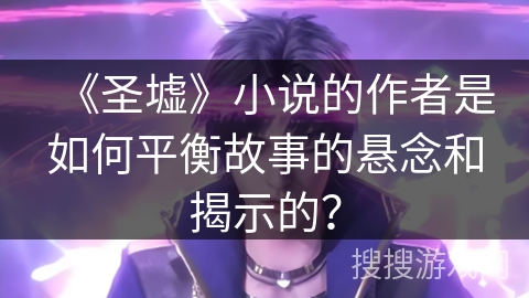 《圣墟》小说的作者是如何平衡故事的悬念和揭示的？