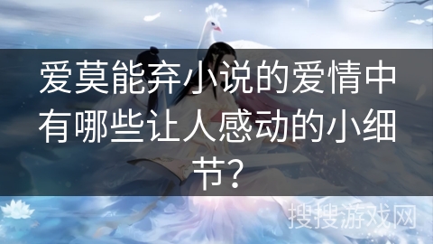 爱莫能弃小说的爱情中有哪些让人感动的小细节？