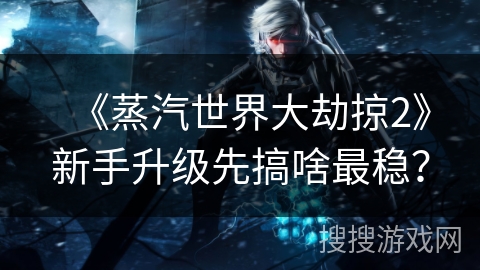 《蒸汽世界大劫掠2》新手升级先搞啥最稳？