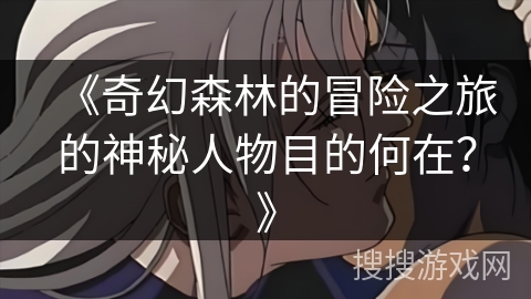 《奇幻森林的冒险之旅的神秘人物目的何在？》