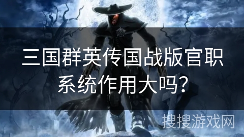 三国群英传国战版官职系统作用大吗？
