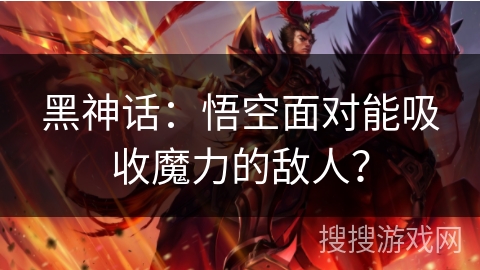 黑神话：悟空面对能吸收魔力的敌人？