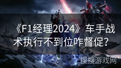 《F1经理2024》车手战术执行不到位咋督促？