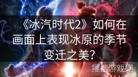 《冰汽时代2》如何在画面上表现冰原的季节变迁之美？