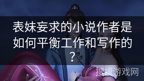 表妹妄求的小说作者是如何平衡工作和写作的？