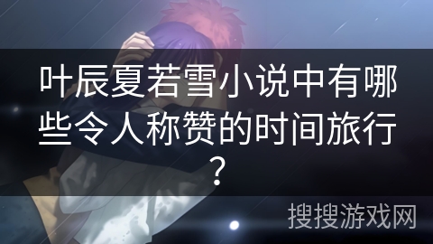 叶辰夏若雪小说中有哪些令人称赞的时间旅行？