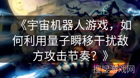 《宇宙机器人游戏,如何利用量子瞬移干扰敌方攻击节奏?》 《宇宙机器人游戏,如何利用量子瞬移干扰敌方攻击节奏?》