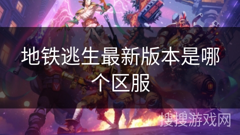 地铁逃生最新版本是哪个区服 地铁逃生最新版本是哪个区服