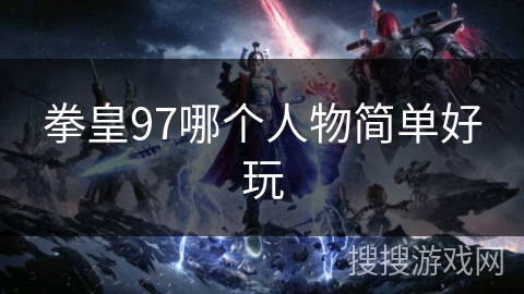 拳皇97哪个人物简单好玩 拳皇97哪个人物简单好玩