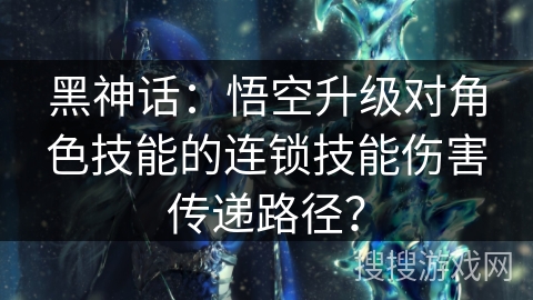 黑神话:悟空升级对角色技能的连锁技能伤害传递路径? 黑神话:悟空升级对角色技能的连锁技能伤害传递路径?