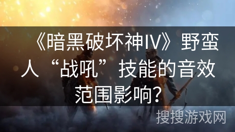 《暗黑破坏神IV》野蛮人“战吼”技能的音效范围影响？