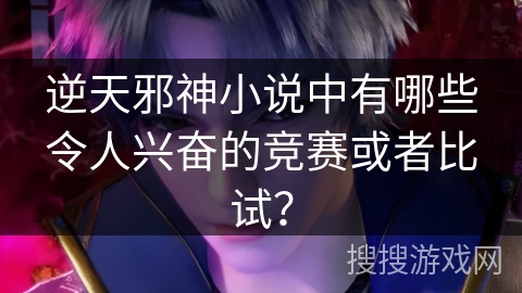逆天邪神小说中有哪些令人兴奋的竞赛或者比试？