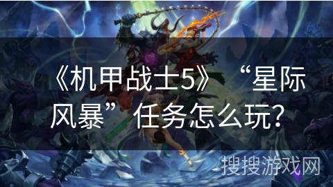《机甲战士5》“星际风暴”任务怎么玩? 《机甲战士5》“星际风暴”任务怎么玩?