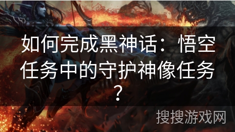 如何完成黑神话:悟空任务中的守护神像任务? 如何完成黑神话:悟空任务中的守护神像任务?