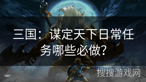 三国：谋定天下日常任务哪些必做？